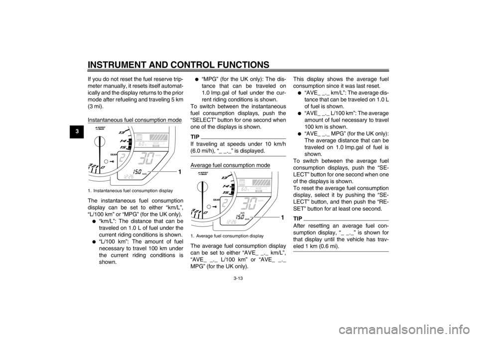 YAMAHA YZF-R1 2012  Owners Manual INSTRUMENT AND CONTROL FUNCTIONS
3-13
3If you do not reset the fuel reserve trip-
meter manually, it resets itself automat-
ically and the display returns to the prior
mode after refueling and traveli