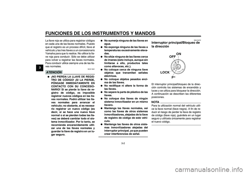 YAMAHA YZF-R1 2010  Manuale de Empleo (in Spanish) FUNCIONES DE LOS INSTRUMENTOS Y MANDOS
3-2
3
La llave roja se utiliza para registrar códigos
en cada una de las llaves normales. Puesto
que el registro es un proceso difícil, lleve el
vehículo y la