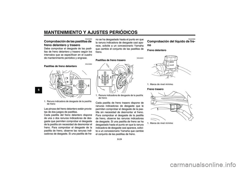 YAMAHA YZF-R1 2010  Manuale de Empleo (in Spanish) MANTENIMIENTO Y AJUSTES PERIÓDICOS
6-24
6
SAU22392
Comprobación de las pastillas de 
freno delantero y trasero Debe comprobar el desgaste de las pasti-
llas de freno delantero y trasero según los
i