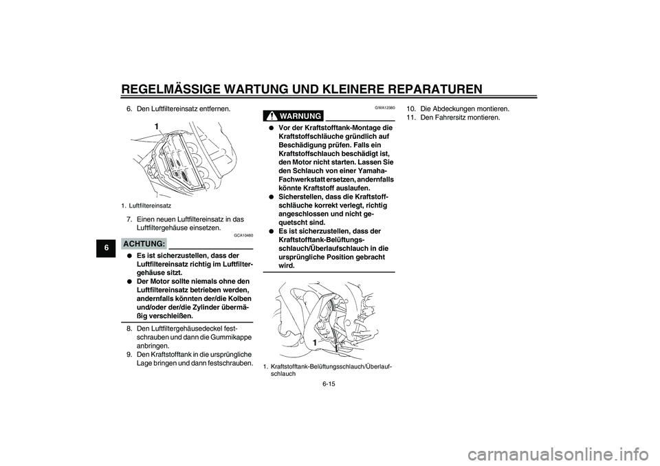 YAMAHA YZF-R1 2006 Betriebsanleitungen (in German) REGELMÄSSIGE WARTUNG UND KLEINERE REPARATUREN
6-15
6
6. Den Luftfiltereinsatz entfernen.
7. Einen neuen Luftfiltereinsatz in das
Luftfiltergehäuse einsetzen.ACHTUNG:
GCA10480
Es ist sicherzustell YAMAHA YZF-R1 2006 Betriebsanleitungen (in German) REGELMÄSSIGE WARTUNG UND KLEINERE REPARATUREN
6-15
6
6. Den Luftfiltereinsatz entfernen.
7. Einen neuen Luftfiltereinsatz in das
Luftfiltergehäuse einsetzen.ACHTUNG:
GCA10480
Es ist sicherzustell