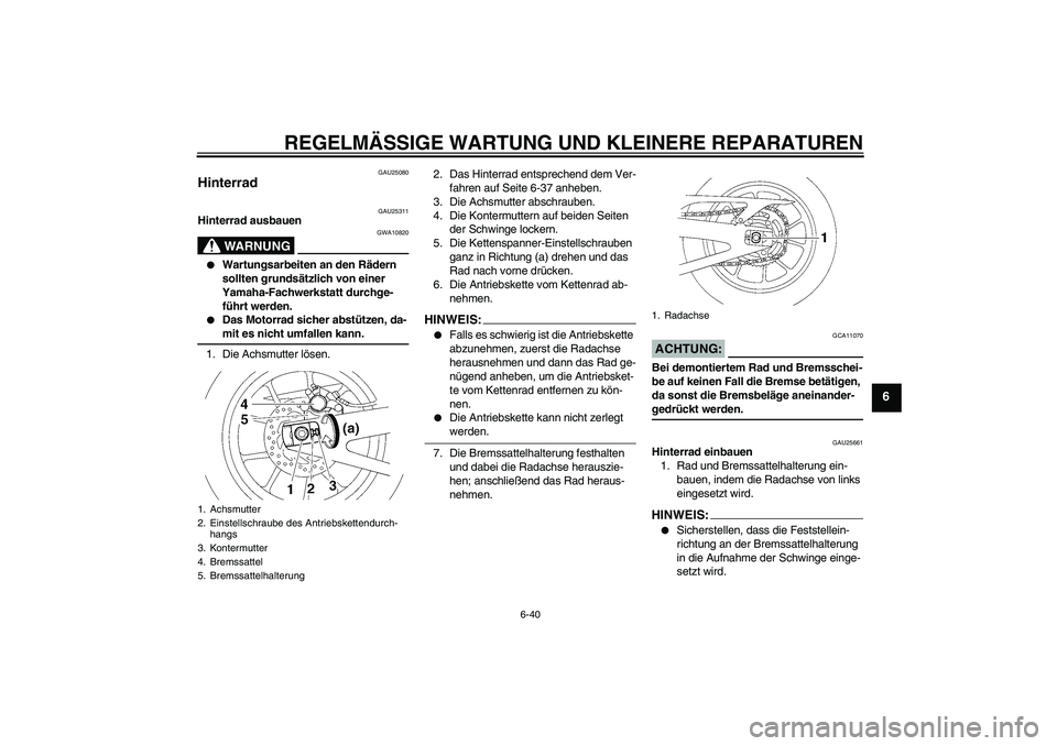 YAMAHA YZF-R1 2006 Betriebsanleitungen (in German) REGELMÄSSIGE WARTUNG UND KLEINERE REPARATUREN
6-40
6
GAU25080
Hinterrad
GAU25311
Hinterrad ausbauen
WARNUNG
GWA10820
Wartungsarbeiten an den Rädern
sollten grundsätzlich von einer
Yamaha-Fachw YAMAHA YZF-R1 2006 Betriebsanleitungen (in German) REGELMÄSSIGE WARTUNG UND KLEINERE REPARATUREN
6-40
6
GAU25080
Hinterrad
GAU25311
Hinterrad ausbauen
WARNUNG
GWA10820
Wartungsarbeiten an den Rädern
sollten grundsätzlich von einer
Yamaha-Fachw