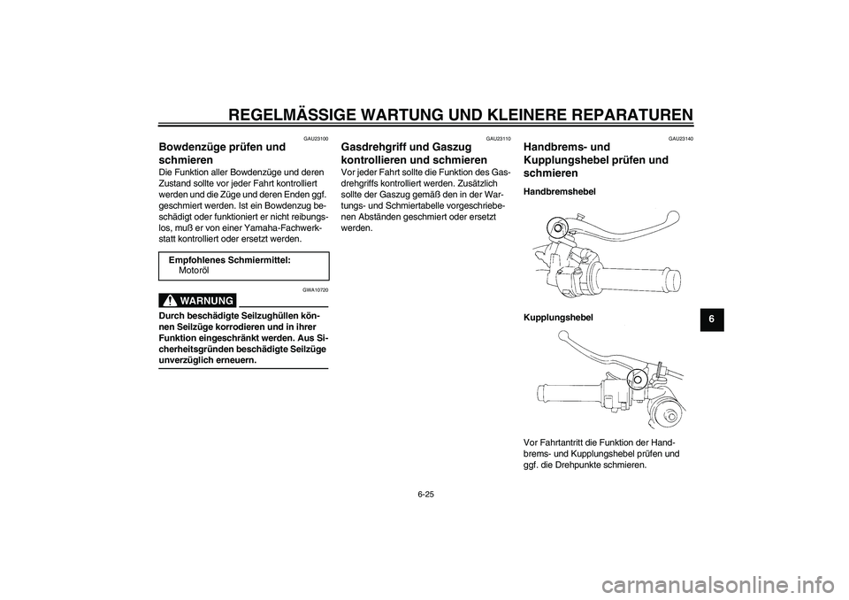 YAMAHA YZF-R1 2005 Betriebsanleitungen (in German) REGELMÄSSIGE WARTUNG UND KLEINERE REPARATUREN
6-25
6
GAU23100
Bowdenzüge prüfen und
schmieren Die Funktion aller Bowdenzüge und deren
Zustand sollte vor jeder Fahrt kontrolliert
werden und die YAMAHA YZF-R1 2005 Betriebsanleitungen (in German) REGELMÄSSIGE WARTUNG UND KLEINERE REPARATUREN
6-25
6
GAU23100
Bowdenzüge prüfen und
schmieren Die Funktion aller Bowdenzüge und deren
Zustand sollte vor jeder Fahrt kontrolliert
werden und die