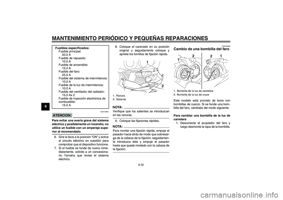 YAMAHA YZF-R1 2004  Manuale de Empleo (in Spanish) MANTENIMIENTO PERIÓDICO Y PEQUEÑAS REPARACIONES
6-32
6
ATENCION:
SCA10640
Para evitar una avería grave del sistema
eléctrico y posiblemente un incendio, no
utilice un fusible con un amperaje supe-
