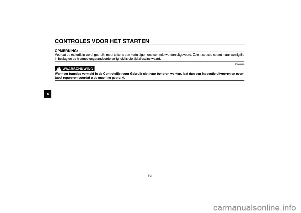 YAMAHA YZF-R1 2003  Instructieboekje (in Dutch) CONTROLES VOOR HET STARTEN
4-3
4
OPMERKING:_ Voordat de motorfiets wordt gebruikt moet telkens een korte algemene controle worden uitgevoerd. Zo’n inspectie neemt maar weinig tijd
in beslag en de hi