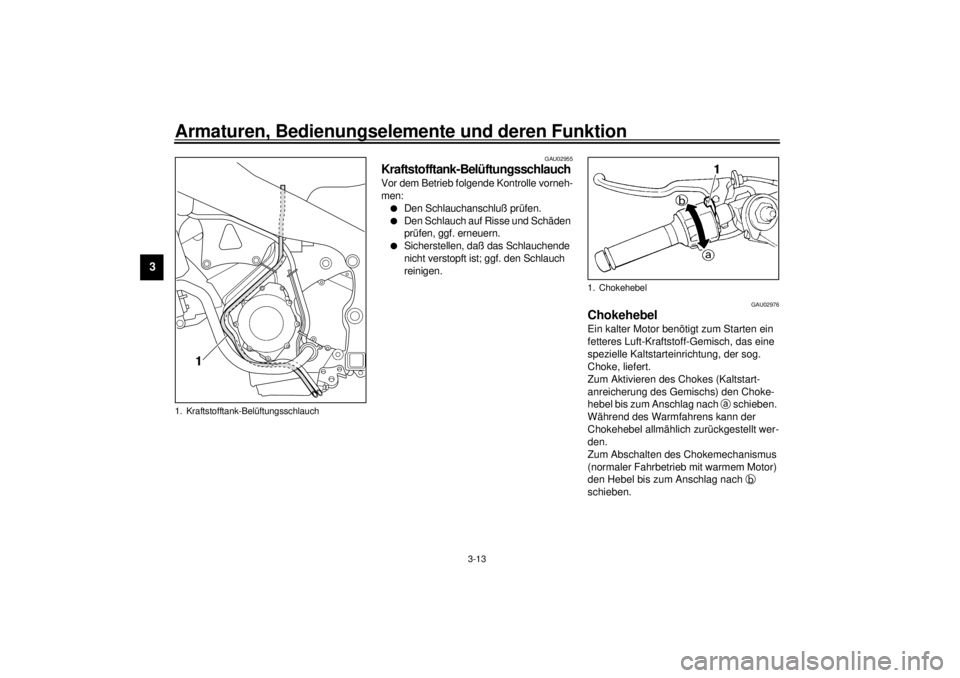 YAMAHA YZF-R1 2000  Betriebsanleitungen (in German) Armaturen, Bedienungselemente und deren Funktion
3-13
3
GAU02955
Kraftstofftank-Belüftungsschlauch Vor dem Betrieb folgende Kontrolle vorneh-
men:l
Den Schlauchanschluß prüfen.
l
Den Schlauch auf R