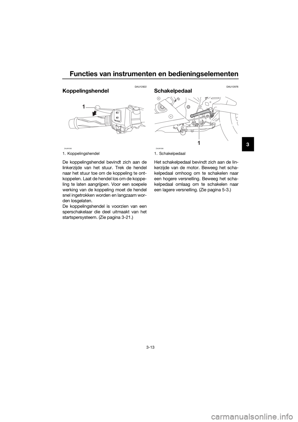 YAMAHA YZF-R125 2019  Instructieboekje (in Dutch) Functies van instrumenten en bedieningselementen
3-13
3
DAU12822
Koppelingshendel
De koppelingshendel bevindt zich aan de
linkerzijde van het stuur. Trek de hendel
naar het stuur toe om de koppeling t