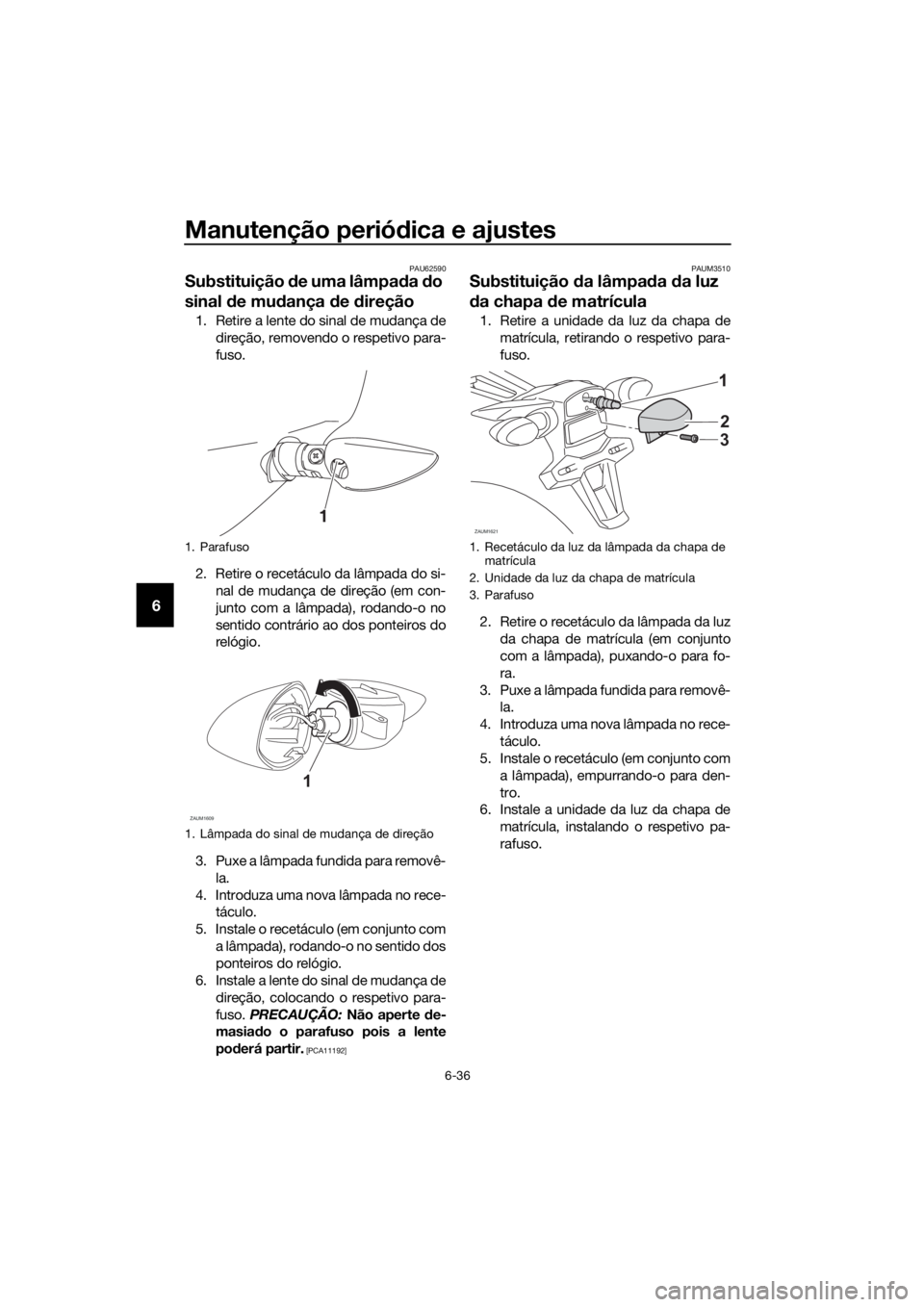 YAMAHA YZF-R125 2019 Manual de utilização (in Portuguese) Manutenção periódica e ajustes
6-36
6
PAU62590
Substituição de uma lâmpada do
sinal de mudança de direção
1. Retire a lente do sinal de mudança de
direção, removendo o respetivo para-
fus YAMAHA YZF-R125 2019 Manual de utilização (in Portuguese) Manutenção periódica e ajustes
6-36
6
PAU62590
Substituição de uma lâmpada do
sinal de mudança de direção
1. Retire a lente do sinal de mudança de
direção, removendo o respetivo para-
fus