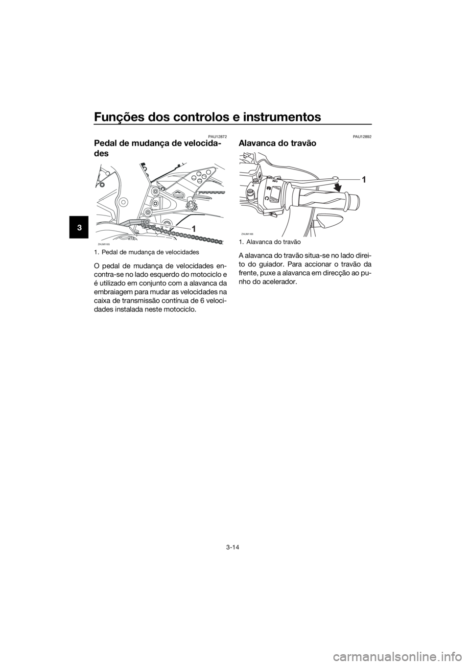 YAMAHA YZF-R125 2016  Manual de utilização (in Portuguese) Funções dos controlos e instrumentos
3-14
3
PAU12872
Pedal de mudança de velocida-
des
O pedal de mudança de velocidades en-
contra-se no lado esquerdo do motociclo e
é utilizado em conjunto com 