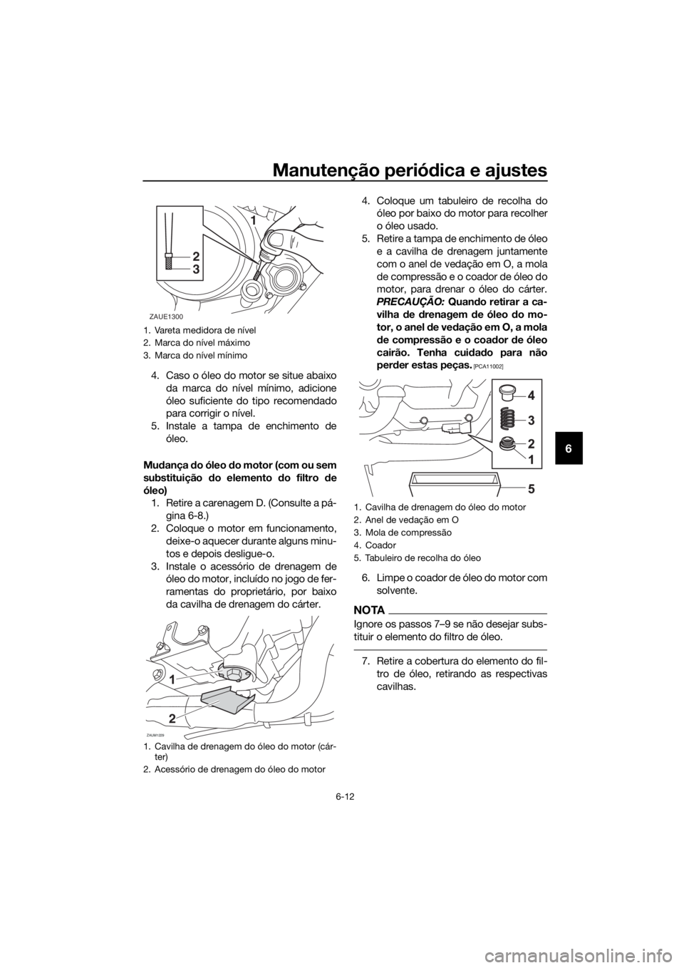 YAMAHA YZF-R125 2016  Manual de utilização (in Portuguese) Manutenção periódica e ajustes
6-12
6
4. Caso o óleo do motor se situe abaixo
da marca do nível mínimo, adicione
óleo suficiente do tipo recomendado
para corrigir o nível.
5. Instale a tampa d