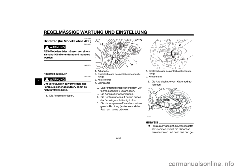 YAMAHA YZF-R125 2014 Betriebsanleitungen (in German) REGELMÄSSIGE WARTUNG UND EINSTELLUNG
6-38
6
GAU44802
Hinterrad (für Modelle ohne ABS)
WARNUNG
GWA14841
ABS-Modellenräder müssen von einem
Yamaha-Händler entfernt und montiert
werden.
GAU56701
H YAMAHA YZF-R125 2014 Betriebsanleitungen (in German) REGELMÄSSIGE WARTUNG UND EINSTELLUNG
6-38
6
GAU44802
Hinterrad (für Modelle ohne ABS)
WARNUNG
GWA14841
ABS-Modellenräder müssen von einem
Yamaha-Händler entfernt und montiert
werden.
GAU56701
H