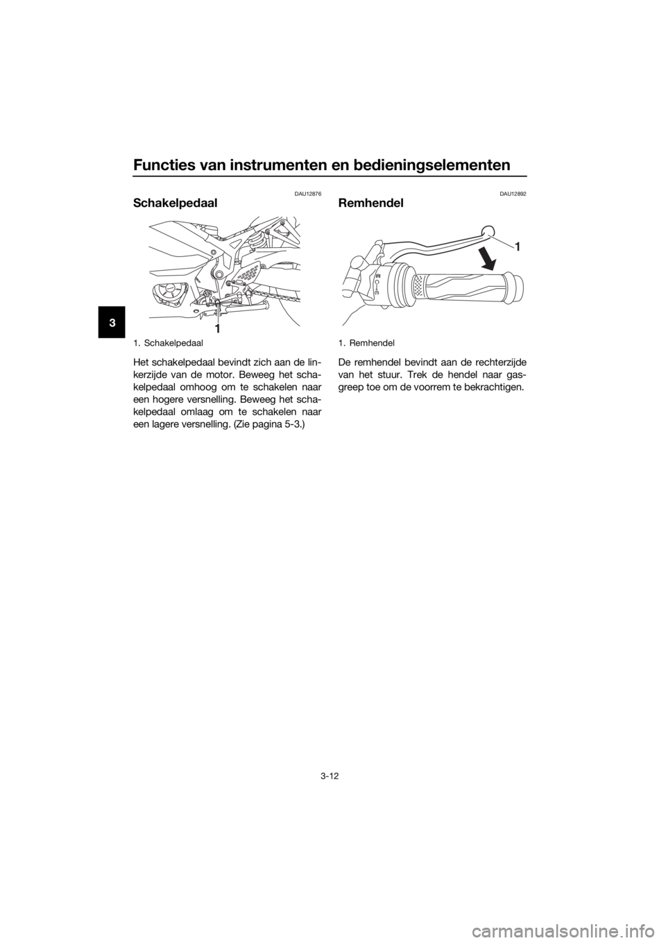 YAMAHA YZF-R3 2019  Instructieboekje (in Dutch) Functies van instrumenten en bedieningselementen
3-12
3
DAU12876
Schakelpedaal
Het schakelpedaal bevindt zich aan de lin-
kerzijde van de motor. Beweeg het scha-
kelpedaal omhoog om te schakelen naar
