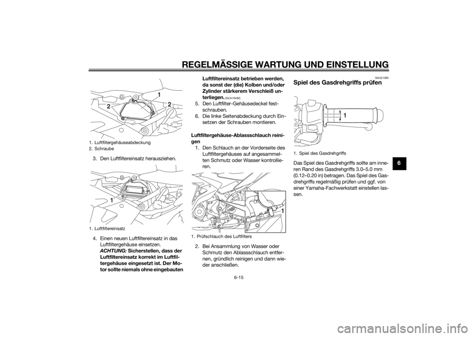 YAMAHA YZF-R3 2015  Betriebsanleitungen (in German) REGELMÄSSIGE WARTUNG UND EIN STELLUNG
6-15
6
3. Den Luftfiltereinsatz herausziehen.
4. Einen neuen Luftfiltereinsatz in das 
Luftfiltergehäuse einsetzen. 
ACHTUNG:  S icherstellen,  dass  der 
Luftf
