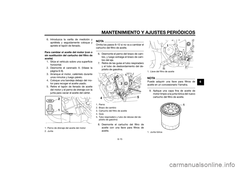 YAMAHA YZF-R6 2015 Manuale de Empleo (in Spanish) MANTENIMIENTO Y AJUSTES PERIÓDICOS
6-15
6
6. Introduzca la varilla de medición yapriétela y seguidamente coloque y
apriete el tapón de llenado.
Para cambiar el aceite d el motor (con o
sin sustitu YAMAHA YZF-R6 2015 Manuale de Empleo (in Spanish) MANTENIMIENTO Y AJUSTES PERIÓDICOS
6-15
6
6. Introduzca la varilla de medición yapriétela y seguidamente coloque y
apriete el tapón de llenado.
Para cambiar el aceite d el motor (con o
sin sustitu