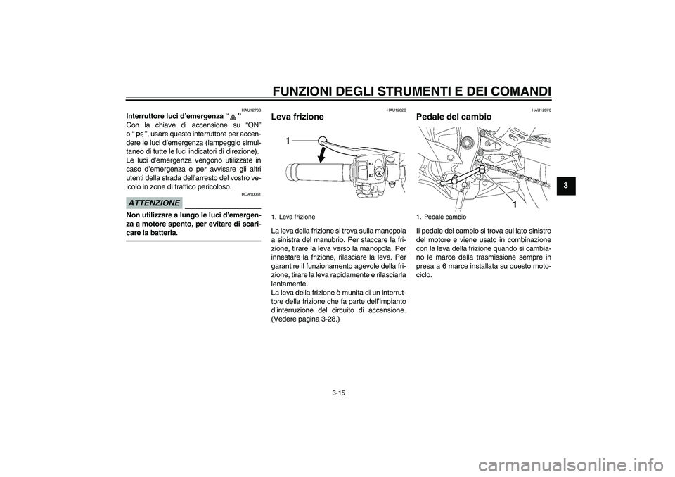 YAMAHA YZF-R6 2010  Manuale duso (in Italian) FUNZIONI DEGLI STRUMENTI E DEI COMANDI
3-15
3
HAU12733
Interruttore luci d’emergenza“” 
Con la chiave di accensione su “ON”
o“”, usare questo interruttore per accen-
dere le luci d’eme