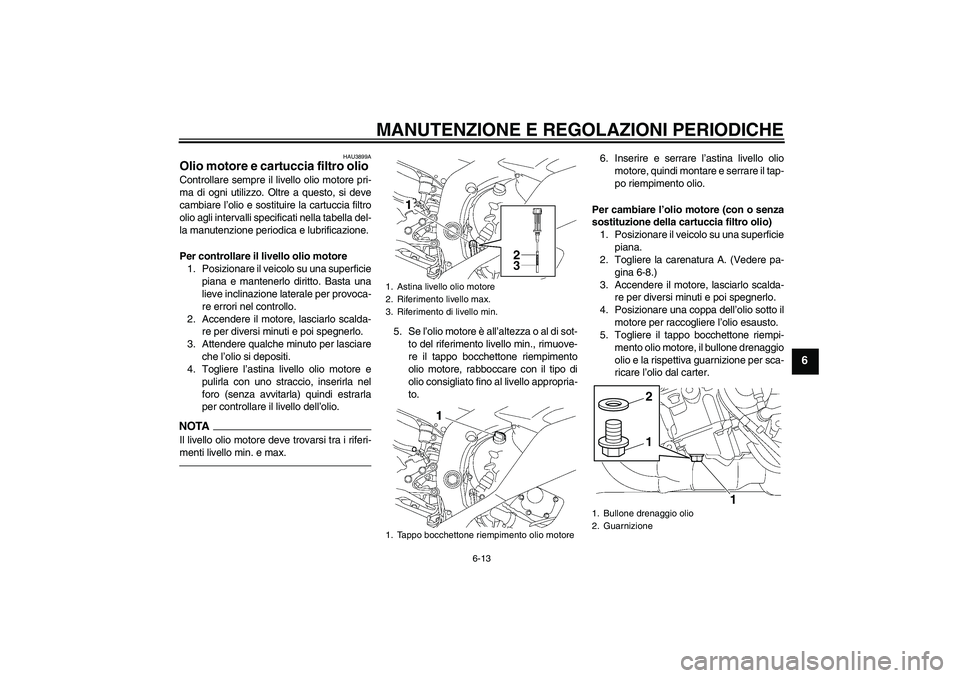 YAMAHA YZF-R6 2010  Manuale duso (in Italian) MANUTENZIONE E REGOLAZIONI PERIODICHE
6-13
6
HAU3899A
Olio motore e cartuccia filtro olio Controllare sempre il livello olio motore pri-
ma di ogni utilizzo. Oltre a questo, si deve
cambiare l’olio 