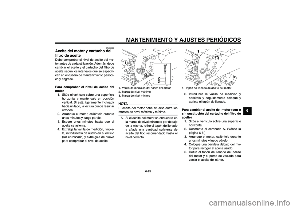 YAMAHA YZF-R6 2009 Manuale de Empleo (in Spanish) MANTENIMIENTO Y AJUSTES PERIÓDICOS
6-13
6
SAU38999
Aceite del motor y cartucho del
filtro de aceite Debe comprobar el nivel de aceite del mo-
tor antes de cada utilización. Además, debe
cambiar el YAMAHA YZF-R6 2009 Manuale de Empleo (in Spanish) MANTENIMIENTO Y AJUSTES PERIÓDICOS
6-13
6
SAU38999
Aceite del motor y cartucho del
filtro de aceite Debe comprobar el nivel de aceite del mo-
tor antes de cada utilización. Además, debe
cambiar el