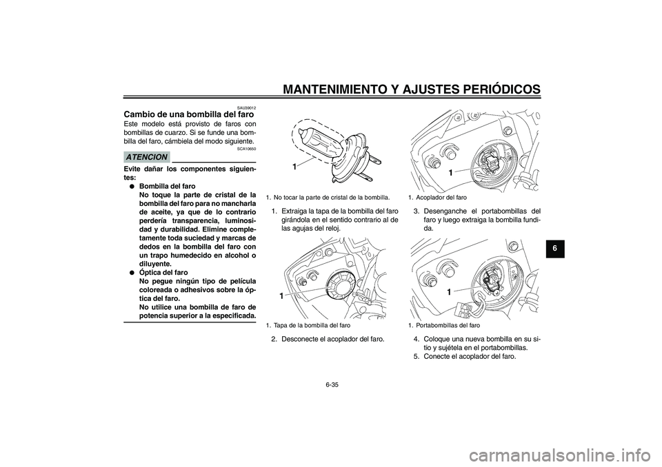 YAMAHA YZF-R6 2009  Manuale de Empleo (in Spanish) MANTENIMIENTO Y AJUSTES PERIÓDICOS
6-35
6
SAU39012
Cambio de una bombilla del faro Este modelo está provisto de faros con
bombillas de cuarzo. Si se funde una bom-
billa del faro, cámbiela del modo