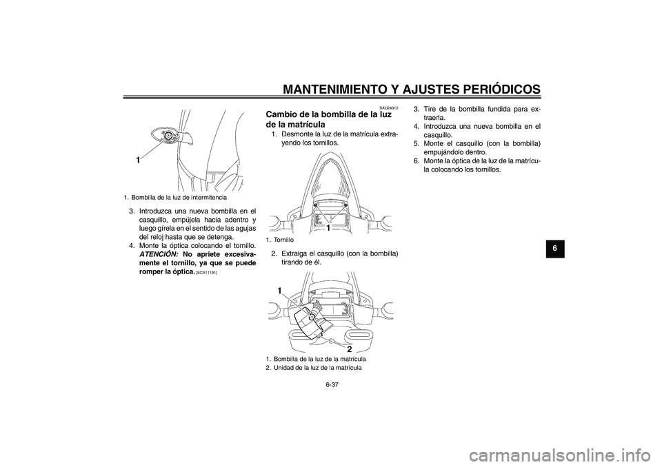 YAMAHA YZF-R6 2009  Manuale de Empleo (in Spanish) MANTENIMIENTO Y AJUSTES PERIÓDICOS
6-37
6
3. Introduzca una nueva bombilla en el
casquillo, empújela hacia adentro y
luego gírela en el sentido de las agujas
del reloj hasta que se detenga.
4. Mont
