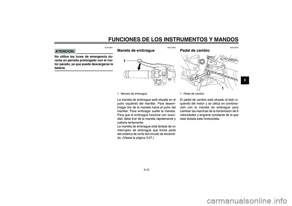 YAMAHA YZF-R6 2008  Manuale de Empleo (in Spanish) FUNCIONES DE LOS INSTRUMENTOS Y MANDOS
3-15
3
ATENCION:
SCA10061
No utilice las luces de emergencia du-
rante un periodo prolongado con el mo-
tor parado, ya que puede descargarse labatería.
SAU12820