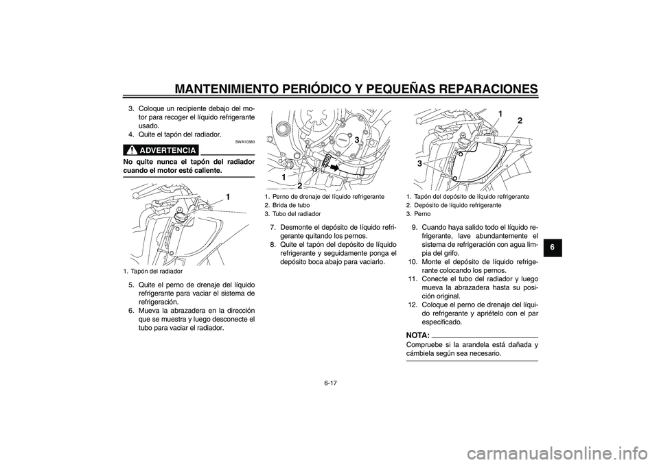YAMAHA YZF-R6 2008 Manuale de Empleo (in Spanish) MANTENIMIENTO PERIÓDICO Y PEQUEÑAS REPARACIONES
6-17
6
3. Coloque un recipiente debajo del mo-
tor para recoger el líquido refrigerante
usado.
4. Quite el tapón del radiador.
ADVERTENCIA
SWA10380
YAMAHA YZF-R6 2008 Manuale de Empleo (in Spanish) MANTENIMIENTO PERIÓDICO Y PEQUEÑAS REPARACIONES
6-17
6
3. Coloque un recipiente debajo del mo-
tor para recoger el líquido refrigerante
usado.
4. Quite el tapón del radiador.
ADVERTENCIA
SWA10380