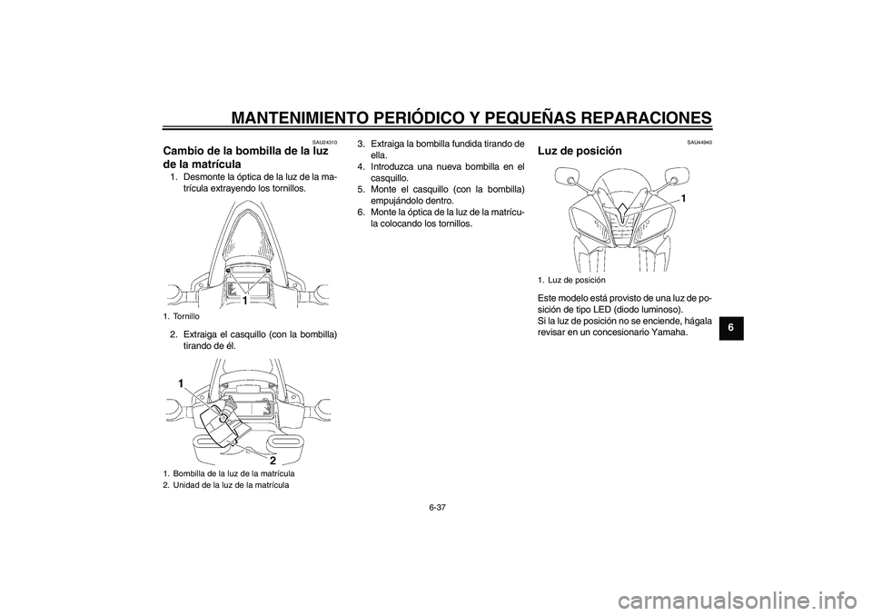 YAMAHA YZF-R6 2008  Manuale de Empleo (in Spanish) MANTENIMIENTO PERIÓDICO Y PEQUEÑAS REPARACIONES
6-37
6
SAU24310
Cambio de la bombilla de la luz 
de la matrícula 1. Desmonte la óptica de la luz de la ma-
trícula extrayendo los tornillos.
2. Ext