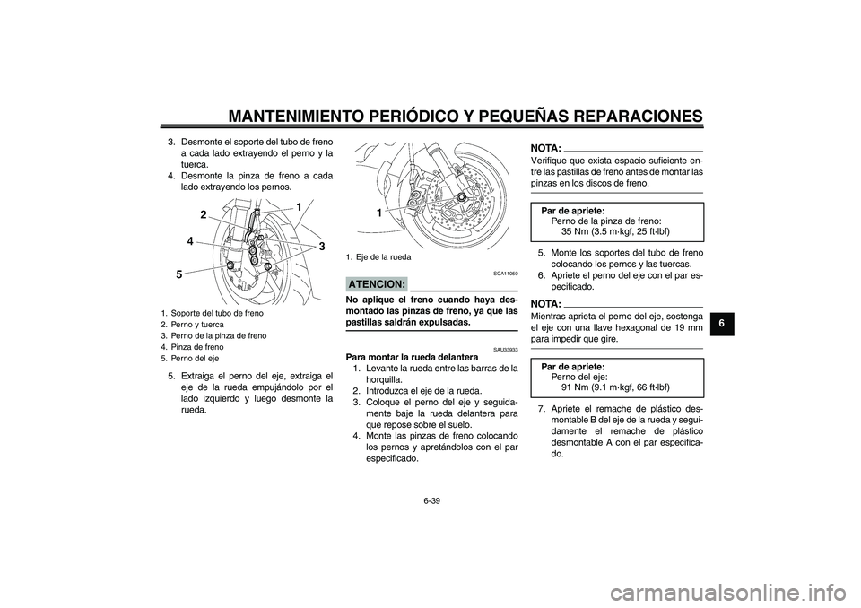YAMAHA YZF-R6 2008 Manuale de Empleo (in Spanish) MANTENIMIENTO PERIÓDICO Y PEQUEÑAS REPARACIONES
6-39
6
3. Desmonte el soporte del tubo de freno
a cada lado extrayendo el perno y la
tuerca.
4. Desmonte la pinza de freno a cada
lado extrayendo los YAMAHA YZF-R6 2008 Manuale de Empleo (in Spanish) MANTENIMIENTO PERIÓDICO Y PEQUEÑAS REPARACIONES
6-39
6
3. Desmonte el soporte del tubo de freno
a cada lado extrayendo el perno y la
tuerca.
4. Desmonte la pinza de freno a cada
lado extrayendo los