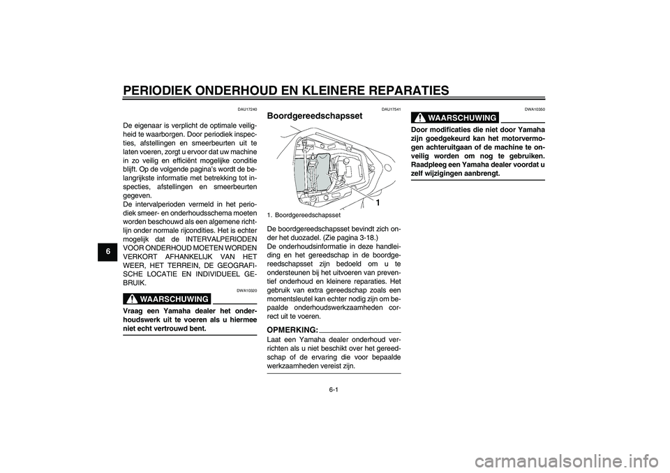 YAMAHA YZF-R6 2007  Instructieboekje (in Dutch) PERIODIEK ONDERHOUD EN KLEINERE REPARATIES
6-1
6
DAU17240
De eigenaar is verplicht de optimale veilig-
heid te waarborgen. Door periodiek inspec-
ties, afstellingen en smeerbeurten uit te
laten voeren