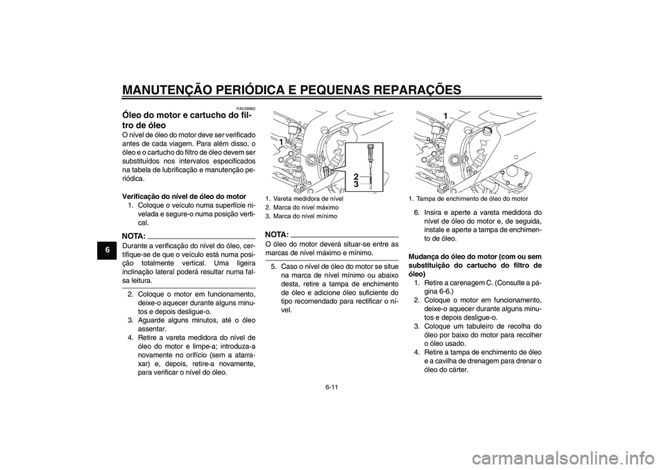 YAMAHA YZF-R6 2007  Manual de utilização (in Portuguese) MANUTENÇÃO PERIÓDICA E PEQUENAS REPARAÇÕES
6-11
6
PAU38992
Óleo do motor e cartucho do fil-
tro de óleo O nível de óleo do motor deve ser verificado
antes de cada viagem. Para além disso, o
