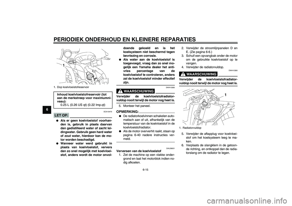 YAMAHA YZF-R6 2006 Instructieboekje (in Dutch) PERIODIEK ONDERHOUD EN KLEINERE REPARATIES
6-15
6
LET OP:
DCA10470
Als er geen koelvloeistof voorhan-
den is, gebruik in plaats daarvan
dan gedistilleerd water of zacht lei-
dingwater. Gebruik geen YAMAHA YZF-R6 2006 Instructieboekje (in Dutch) PERIODIEK ONDERHOUD EN KLEINERE REPARATIES
6-15
6
LET OP:
DCA10470
Als er geen koelvloeistof voorhan-
den is, gebruik in plaats daarvan
dan gedistilleerd water of zacht lei-
dingwater. Gebruik geen