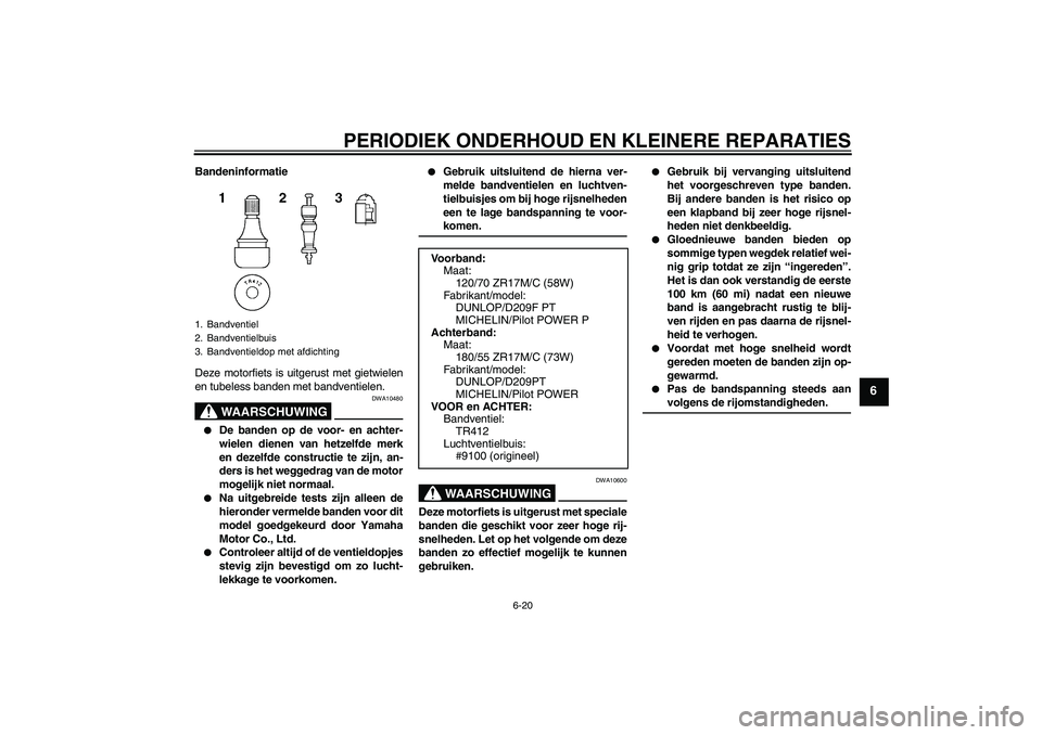YAMAHA YZF-R6 2006 Instructieboekje (in Dutch) PERIODIEK ONDERHOUD EN KLEINERE REPARATIES
6-20
6
Bandeninformatie
Deze motorfiets is uitgerust met gietwielen
en tubeless banden met bandventielen.
WAARSCHUWING
DWA10480
De banden op de voor- en ac YAMAHA YZF-R6 2006 Instructieboekje (in Dutch) PERIODIEK ONDERHOUD EN KLEINERE REPARATIES
6-20
6
Bandeninformatie
Deze motorfiets is uitgerust met gietwielen
en tubeless banden met bandventielen.
WAARSCHUWING
DWA10480
De banden op de voor- en ac