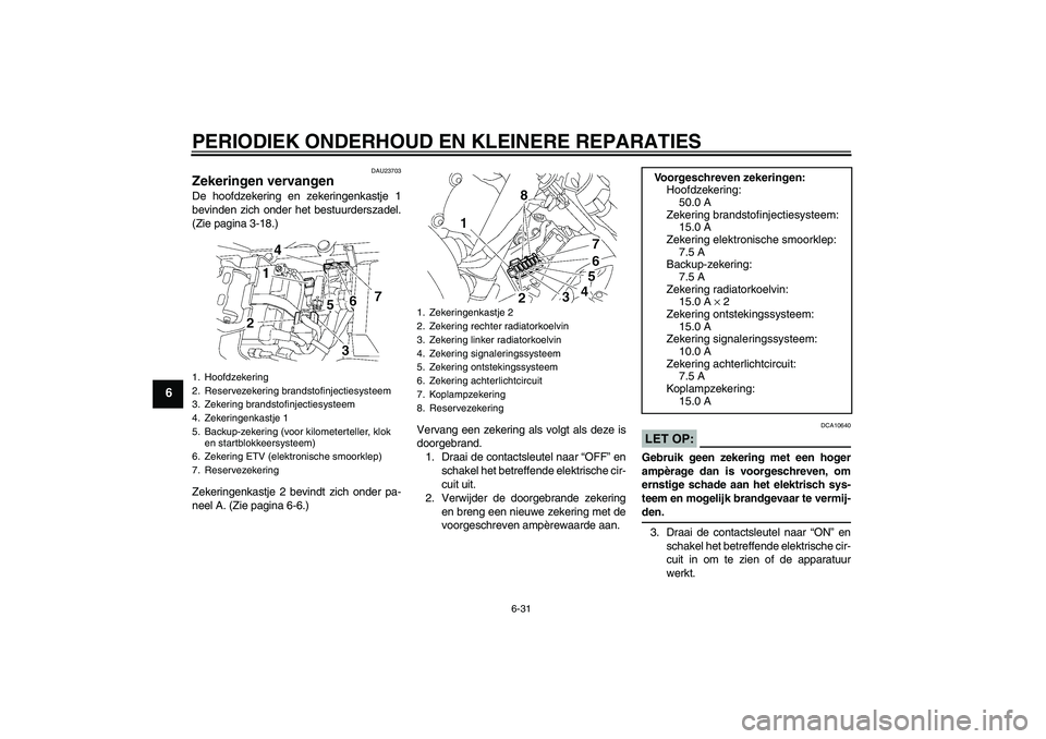 YAMAHA YZF-R6 2006 Instructieboekje (in Dutch) PERIODIEK ONDERHOUD EN KLEINERE REPARATIES
6-31
6
DAU23703
Zekeringen vervangen De hoofdzekering en zekeringenkastje 1
bevinden zich onder het bestuurderszadel.
(Zie pagina 3-18.)
Zekeringenkastje 2 b YAMAHA YZF-R6 2006 Instructieboekje (in Dutch) PERIODIEK ONDERHOUD EN KLEINERE REPARATIES
6-31
6
DAU23703
Zekeringen vervangen De hoofdzekering en zekeringenkastje 1
bevinden zich onder het bestuurderszadel.
(Zie pagina 3-18.)
Zekeringenkastje 2 b