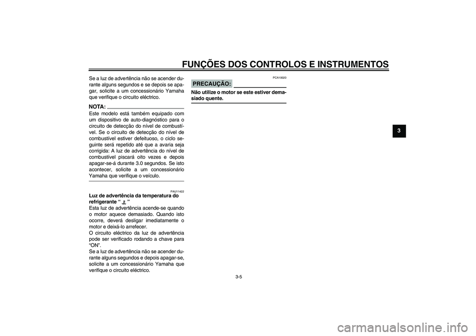 YAMAHA YZF-R6 2006  Manual de utilização (in Portuguese) FUNÇÕES DOS CONTROLOS E INSTRUMENTOS
3-5
3
Se a luz de advertência não se acender du-
rante alguns segundos e se depois se apa-
gar, solicite a um concessionário Yamaha
que verifique o circuito e