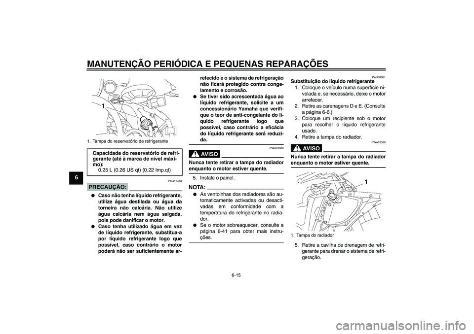 YAMAHA YZF-R6 2006  Manual de utilização (in Portuguese) MANUTENÇÃO PERIÓDICA E PEQUENAS REPARAÇÕES
6-15
6
PRECAUÇÃO:
PCA10470

Caso não tenha líquido refrigerante,
utilize água destilada ou água da
torneira não calcária. Não utilize
água ca