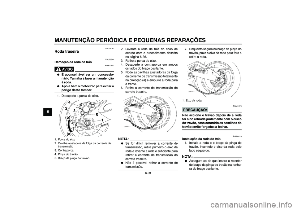 YAMAHA YZF-R6 2006 Manual de utilização (in Portuguese) MANUTENÇÃO PERIÓDICA E PEQUENAS REPARAÇÕES
6-39
6
PAU25080
Roda traseira
PAU25311
Remoção da roda de trás
AV I S O
PWA10820
É aconselhável ser um concessio-
nário Yamaha a fazer a manute YAMAHA YZF-R6 2006 Manual de utilização (in Portuguese) MANUTENÇÃO PERIÓDICA E PEQUENAS REPARAÇÕES
6-39
6
PAU25080
Roda traseira
PAU25311
Remoção da roda de trás
AV I S O
PWA10820
É aconselhável ser um concessio-
nário Yamaha a fazer a manute