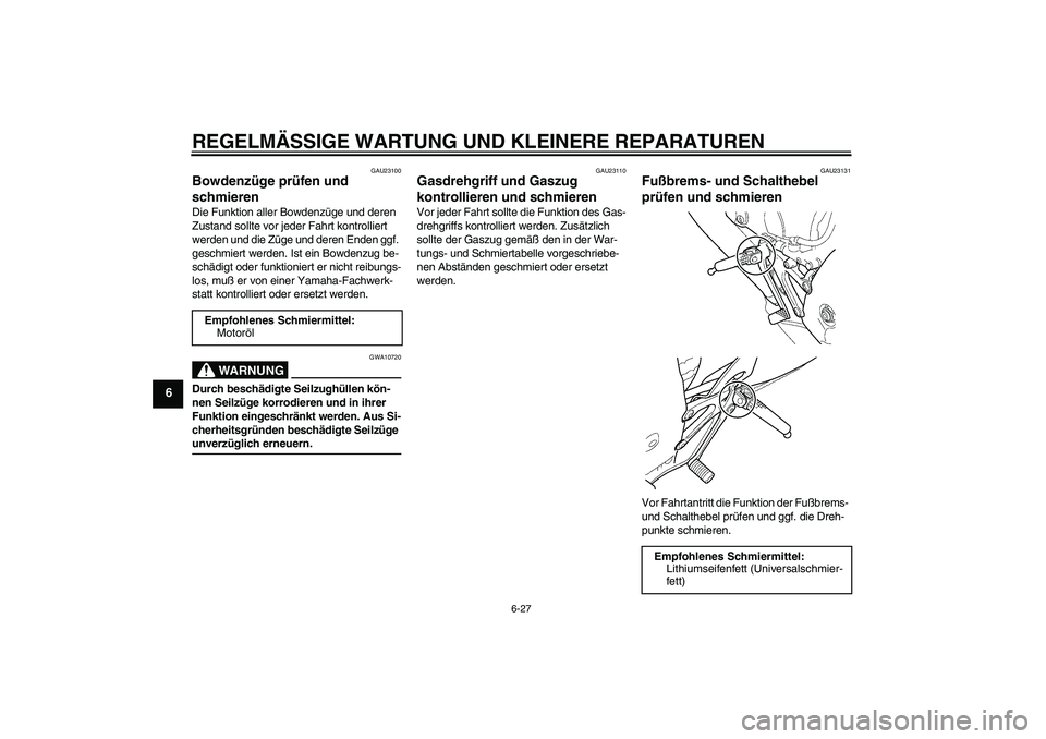 YAMAHA YZF-R6 2005 Betriebsanleitungen (in German) REGELMÄSSIGE WARTUNG UND KLEINERE REPARATUREN
6-27
6
GAU23100
Bowdenzüge prüfen und
schmieren Die Funktion aller Bowdenzüge und deren
Zustand sollte vor jeder Fahrt kontrolliert
werden und die YAMAHA YZF-R6 2005 Betriebsanleitungen (in German) REGELMÄSSIGE WARTUNG UND KLEINERE REPARATUREN
6-27
6
GAU23100
Bowdenzüge prüfen und
schmieren Die Funktion aller Bowdenzüge und deren
Zustand sollte vor jeder Fahrt kontrolliert
werden und die
