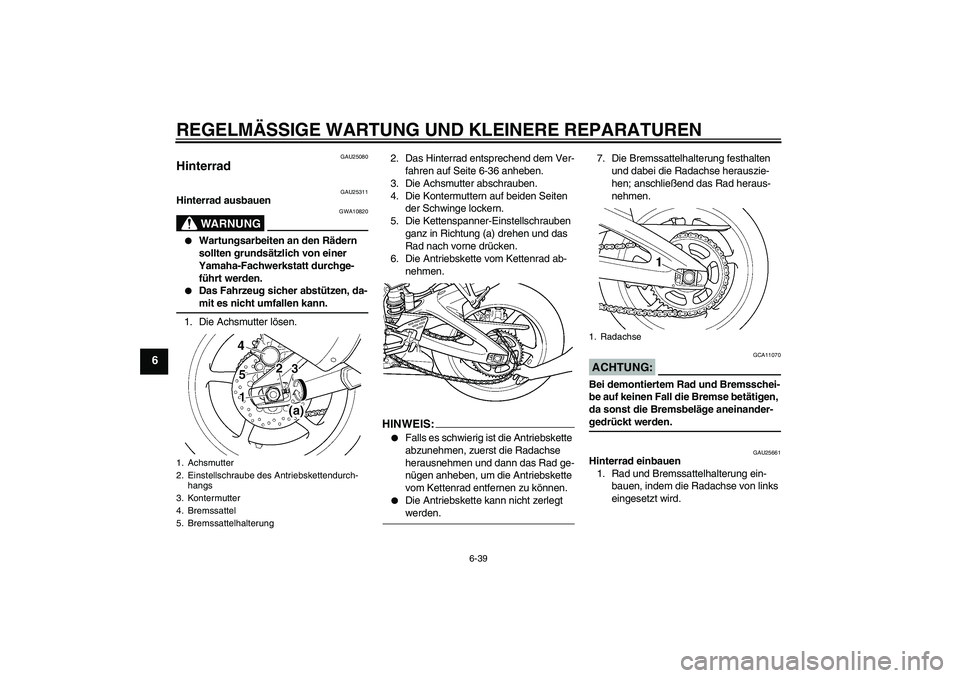 YAMAHA YZF-R6 2005 Betriebsanleitungen (in German) REGELMÄSSIGE WARTUNG UND KLEINERE REPARATUREN
6-39
6
GAU25080
Hinterrad
GAU25311
Hinterrad ausbauen
WARNUNG
GWA10820
Wartungsarbeiten an den Rädern
sollten grundsätzlich von einer
Yamaha-Fachw YAMAHA YZF-R6 2005 Betriebsanleitungen (in German) REGELMÄSSIGE WARTUNG UND KLEINERE REPARATUREN
6-39
6
GAU25080
Hinterrad
GAU25311
Hinterrad ausbauen
WARNUNG
GWA10820
Wartungsarbeiten an den Rädern
sollten grundsätzlich von einer
Yamaha-Fachw