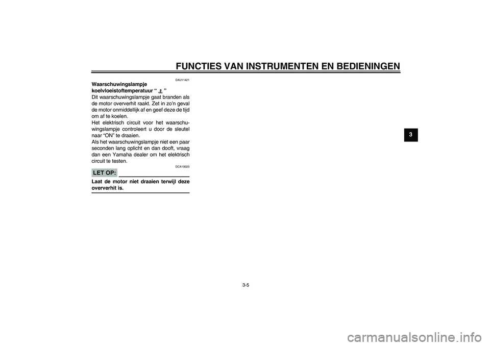 YAMAHA YZF-R6 2004  Instructieboekje (in Dutch) FUNCTIES VAN INSTRUMENTEN EN BEDIENINGEN
3-5
3
DAU11421
Waarschuwingslampje 
koelvloeistoftemperatuur “” 
Dit waarschuwingslampje gaat branden als
de motor oververhit raakt. Zet in zo’n geval
de
