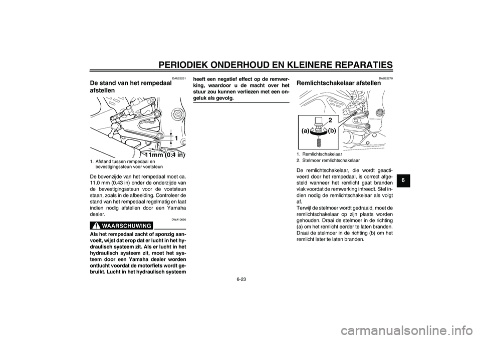 YAMAHA YZF-R6 2004 Instructieboekje (in Dutch) PERIODIEK ONDERHOUD EN KLEINERE REPARATIES
6-23
6
DAU22251
De stand van het rempedaal
afstellen De bovenzijde van het rempedaal moet ca.
11.0 mm (0.43 in) onder de onderzijde van
de bevestigingssteun YAMAHA YZF-R6 2004 Instructieboekje (in Dutch) PERIODIEK ONDERHOUD EN KLEINERE REPARATIES
6-23
6
DAU22251
De stand van het rempedaal
afstellen De bovenzijde van het rempedaal moet ca.
11.0 mm (0.43 in) onder de onderzijde van
de bevestigingssteun