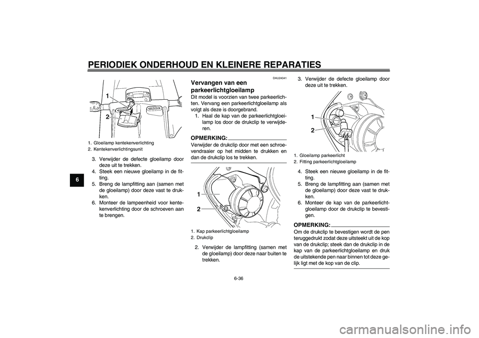 YAMAHA YZF-R6 2004 Instructieboekje (in Dutch) PERIODIEK ONDERHOUD EN KLEINERE REPARATIES
6-36
6
3. Verwijder de defecte gloeilamp door
deze uit te trekken.
4. Steek een nieuwe gloeilamp in de fit-
ting.
5. Breng de lampfitting aan (samen met
de g YAMAHA YZF-R6 2004 Instructieboekje (in Dutch) PERIODIEK ONDERHOUD EN KLEINERE REPARATIES
6-36
6
3. Verwijder de defecte gloeilamp door
deze uit te trekken.
4. Steek een nieuwe gloeilamp in de fit-
ting.
5. Breng de lampfitting aan (samen met
de g