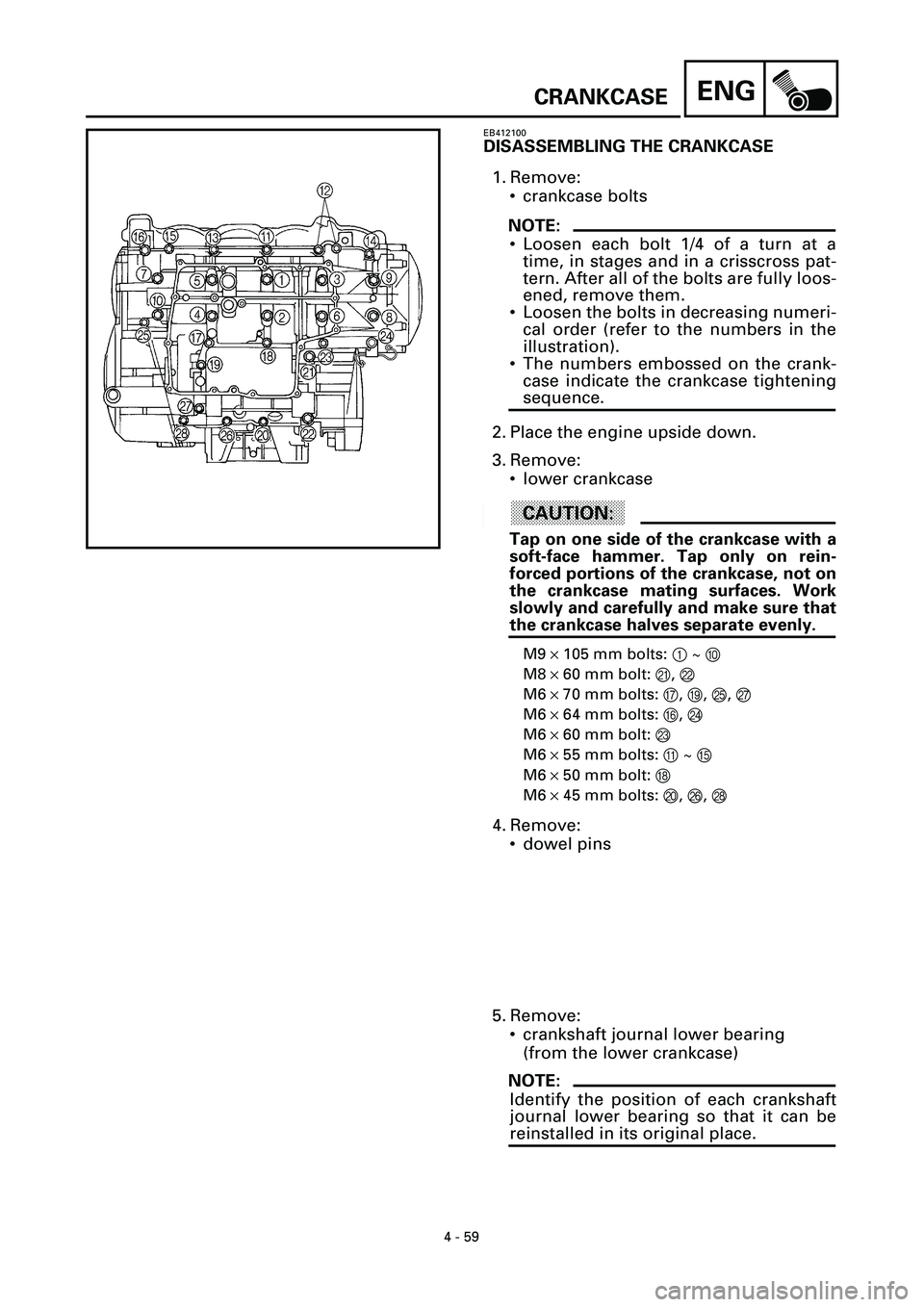 YAMAHA YZF-R7 1999 Owners Manual 4 - 59
ENGCRANKCASE
EB412100
DISASSEMBLING THE CRANKCASE
1. Remove:
• crankcase bolts
NOTE:
• Loosen each bolt 1/4 of a turn at a
time, in stages and in a crisscross pat-
tern. After all of the bo YAMAHA YZF-R7 1999 Owners Manual 4 - 59
ENGCRANKCASE
EB412100
DISASSEMBLING THE CRANKCASE
1. Remove:
• crankcase bolts
NOTE:
• Loosen each bolt 1/4 of a turn at a
time, in stages and in a crisscross pat-
tern. After all of the bo