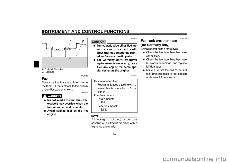 YAMAHA YZF600 2001 Owners Manual INSTRUMENT AND CONTROL FUNCTIONS
3-9
3
EAU03753
Fuel Make sure that there is sufficient fuel in
the tank. Fill the fuel tank to the bottom
of the filler tube as shown.
EW000130
WARNING
_ l
Do not over YAMAHA YZF600 2001 Owners Manual INSTRUMENT AND CONTROL FUNCTIONS
3-9
3
EAU03753
Fuel Make sure that there is sufficient fuel in
the tank. Fill the fuel tank to the bottom
of the filler tube as shown.
EW000130
WARNING
_ l
Do not over