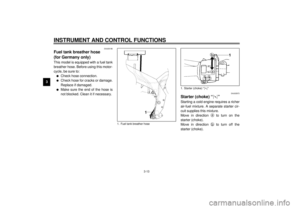 YAMAHA YZF600 2000  Owners Manual INSTRUMENT AND CONTROL FUNCTIONS
3-13
3
EAU00196
Fuel tank breather hose 
(for Germany only)This model is equipped with a fuel tank
breather hose. Before using this motor-
cycle, be sure to:l
Check ho