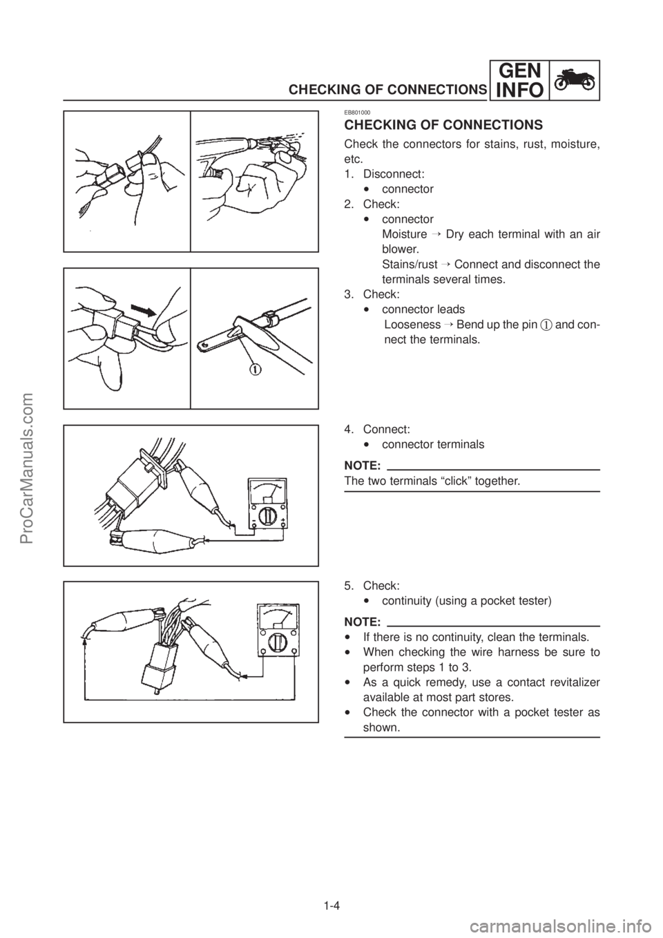 YAMAHA TT600RE 2004  Service Manual GEN
INFO
CHECKING OF CONNECTIONS
1-4
EB801000
CHECKING OF CONNECTIONS
Check the connectors for stains, rust, moisture,
etc.
1. Disconnect:
•connector
2. Check:
•connector
Moisture →Dry each term