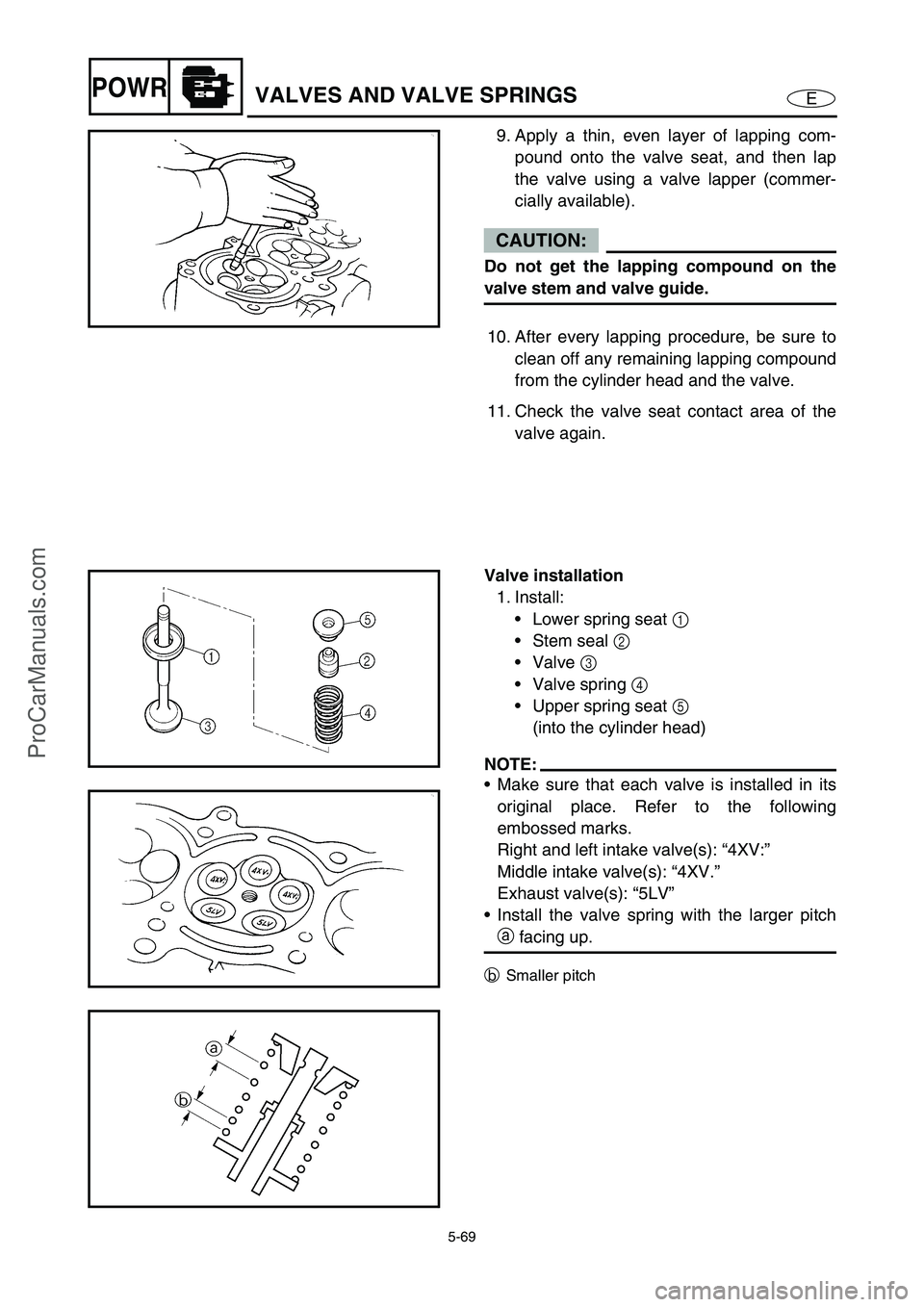 YAMAHA VX110 2005  Service Manual 5-69
EPOWRVALVES AND VALVE SPRINGS
9. Apply a thin, even layer of lapping com-
pound onto the valve seat, and then lap
the valve using a valve lapper (commer-
cially available).
CAUTION:
Do not get th