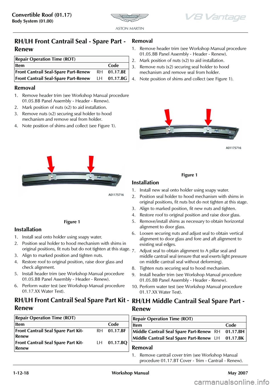 ASTON MARTIN V8 VANTAGE 2010 Workshop Manual Convertible Roof (01.17)
Body System (01.00)1-12-18 Workshop Manual May 2007
RH/LH Front Cantrail Seal - Spare Part -
Renew
Removal
1. Remove header trim (see Workshop Manual procedure 01.05.BB Pane ASTON MARTIN V8 VANTAGE 2010 Workshop Manual Convertible Roof (01.17)
Body System (01.00)1-12-18 Workshop Manual May 2007
RH/LH Front Cantrail Seal - Spare Part -
Renew
Removal
1. Remove header trim (see Workshop Manual procedure 01.05.BB Pane