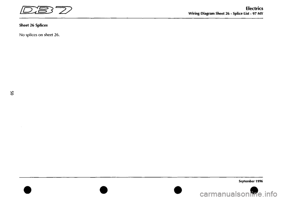 ASTON MARTIN DB7 1997  Workshop Manual 
[D:[M^^2? 
sheet 26 Splices 
No splices on sheet 26. 
o 
Electrics 
Wiring Diagram Sheet 26 - Splice List - 97 MY 
September 1996  