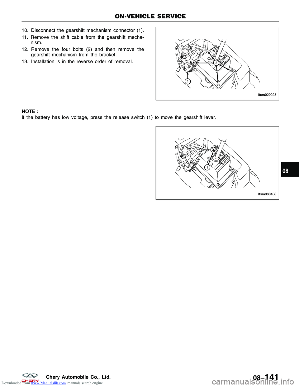 CHERY TIGGO 2009  Service Repair Manual Downloaded from www.Manualslib.com manuals search engine 10. Disconnect the gearshift mechanism connector (1).
11. Remove the shift cable from the gearshift mecha-nism.
12. Remove the four bolts (2) a