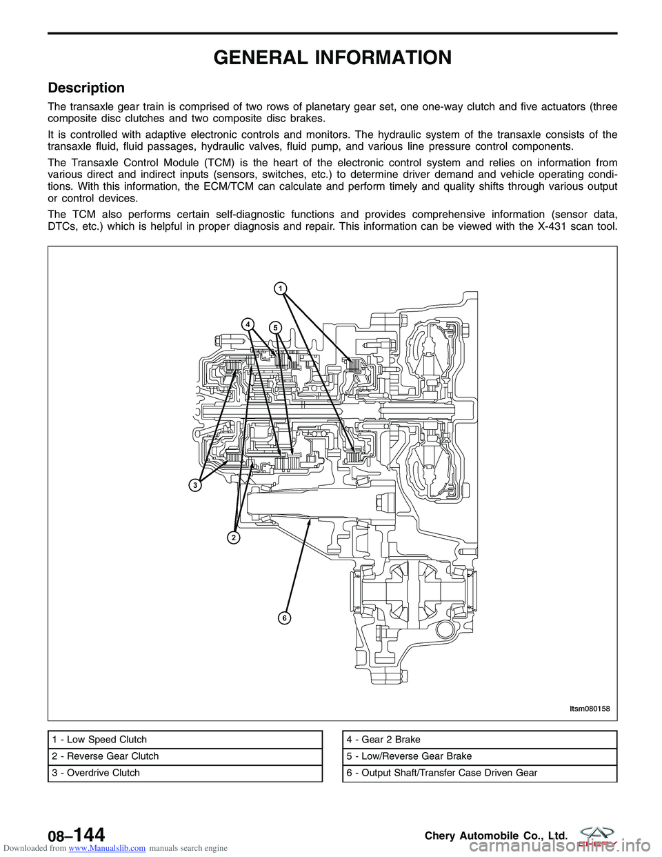 CHERY TIGGO 2009 Service Repair Manual Downloaded from www.Manualslib.com manuals search engine GENERAL INFORMATION
Description
The transaxle gear train is comprised of two rows of planetary gear set, one one-way clutch and five actuators CHERY TIGGO 2009 Service Repair Manual Downloaded from www.Manualslib.com manuals search engine GENERAL INFORMATION
Description
The transaxle gear train is comprised of two rows of planetary gear set, one one-way clutch and five actuators