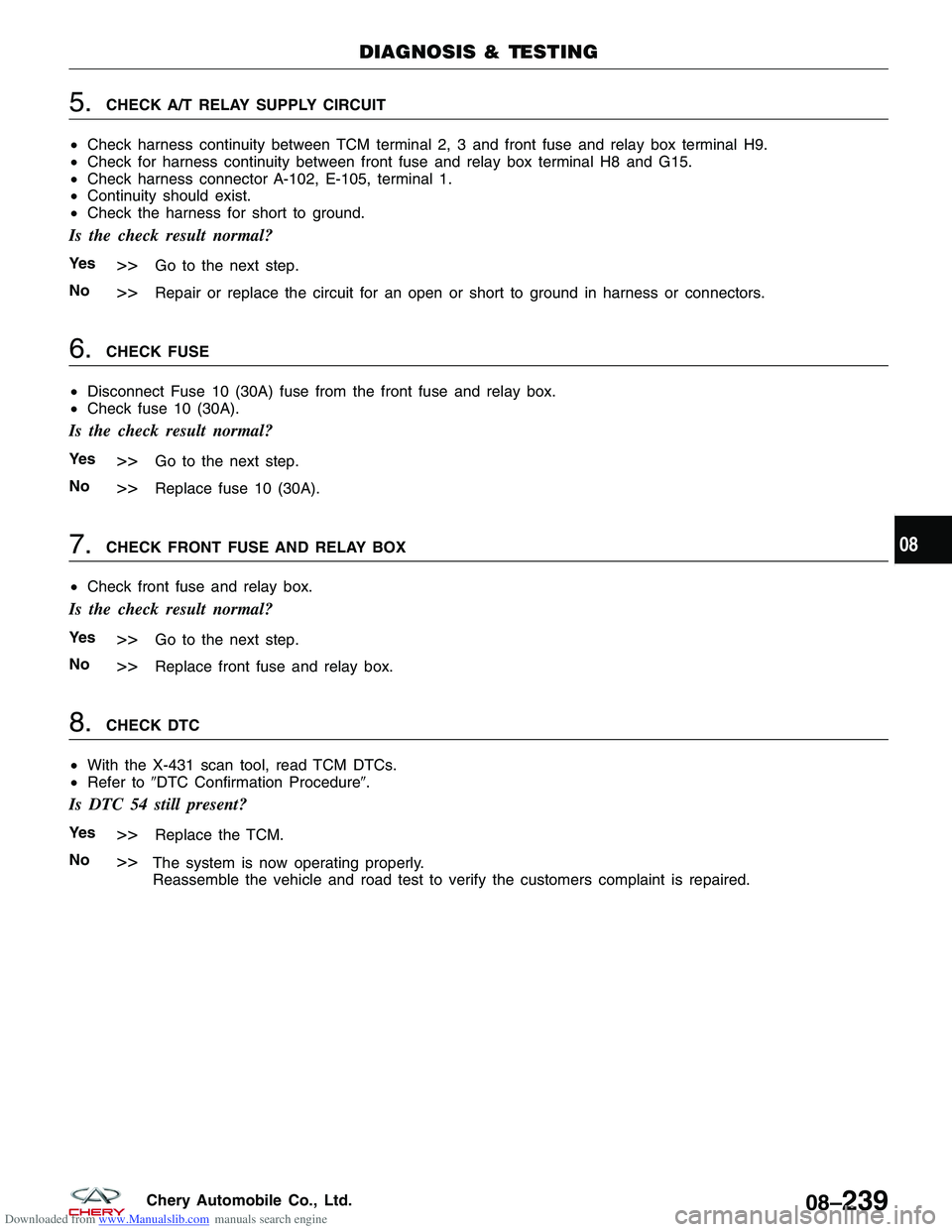 CHERY TIGGO 2009 Service Repair Manual Downloaded from www.Manualslib.com manuals search engine 5.CHECK A/T RELAY SUPPLY CIRCUIT
• Check harness continuity between TCM terminal 2, 3 and front fuse and relay box terminal H9.
• Check for CHERY TIGGO 2009 Service Repair Manual Downloaded from www.Manualslib.com manuals search engine 5.CHECK A/T RELAY SUPPLY CIRCUIT
• Check harness continuity between TCM terminal 2, 3 and front fuse and relay box terminal H9.
• Check for