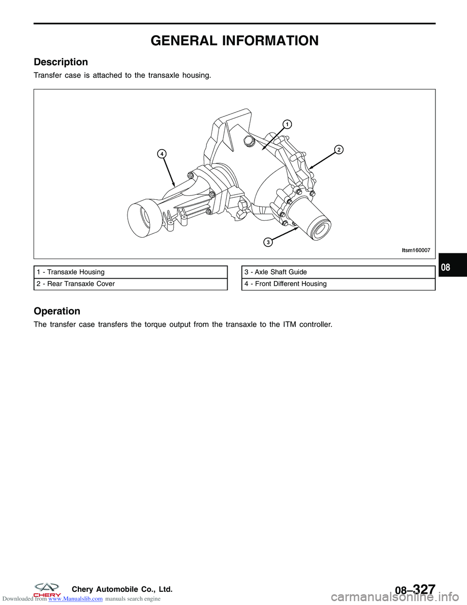 CHERY TIGGO 2009  Service Repair Manual Downloaded from www.Manualslib.com manuals search engine GENERAL INFORMATION
Description
Transfer case is attached to the transaxle housing.
Operation
The transfer case transfers the torque output fro